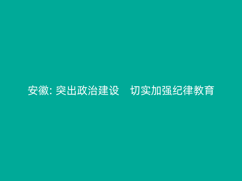 安徽: 突出政治建设　切实加强纪律教育