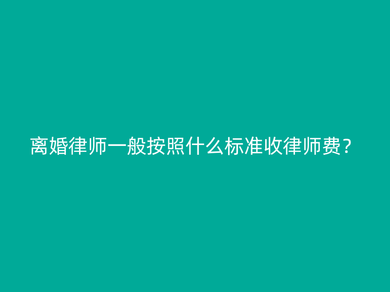 离婚律师一般按照什么标准收律师费？