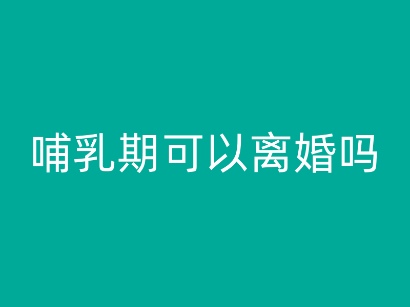 哺乳期可以离婚吗