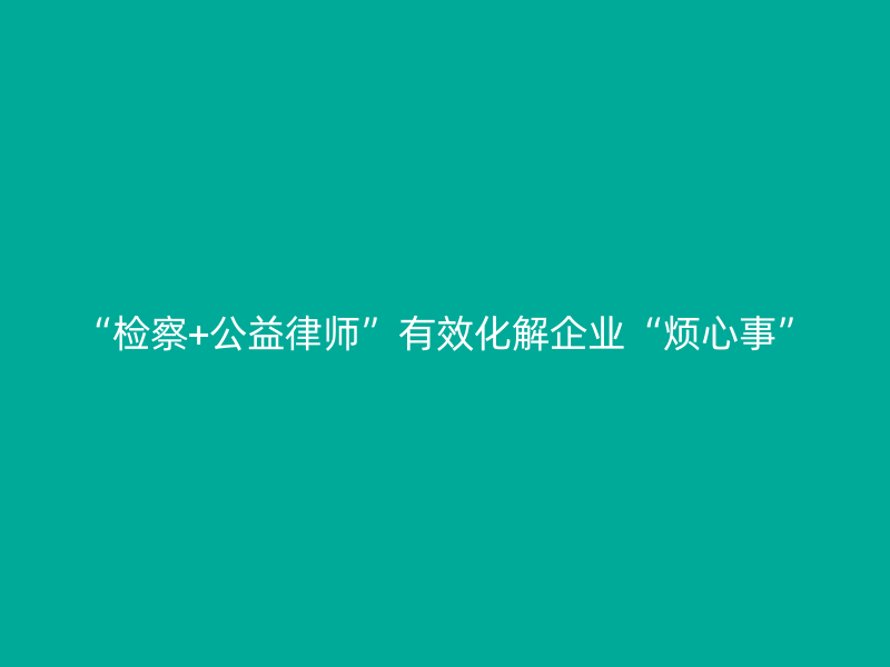“检察+公益律师”有效化解企业“烦心事”